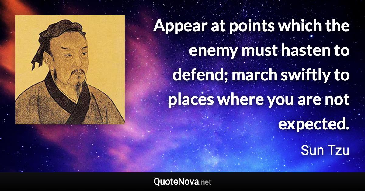 Appear at points which the enemy must hasten to defend; march swiftly to places where you are not expected. - Sun Tzu quote