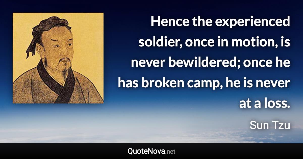 Hence the experienced soldier, once in motion, is never bewildered; once he has broken camp, he is never at a loss. - Sun Tzu quote