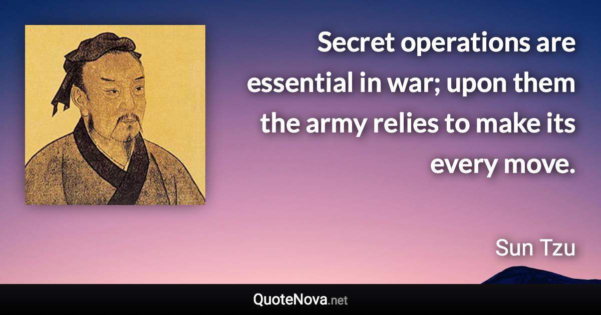 Secret operations are essential in war; upon them the army relies to make its every move. - Sun Tzu quote