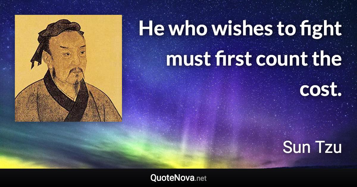 He who wishes to fight must first count the cost. - Sun Tzu quote