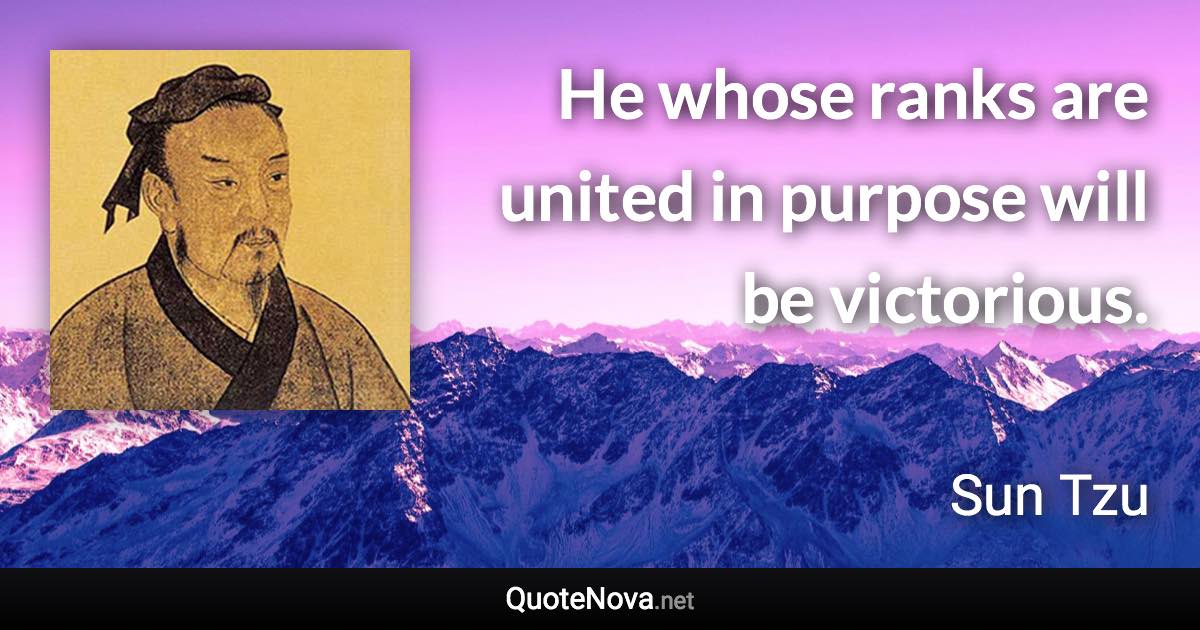 He whose ranks are united in purpose will be victorious. - Sun Tzu quote