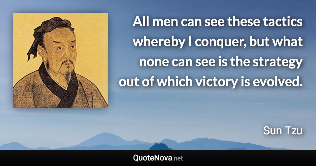 All men can see these tactics whereby I conquer, but what none can see is the strategy out of which victory is evolved. - Sun Tzu quote