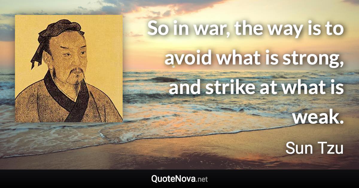 So in war, the way is to avoid what is strong, and strike at what is weak. - Sun Tzu quote