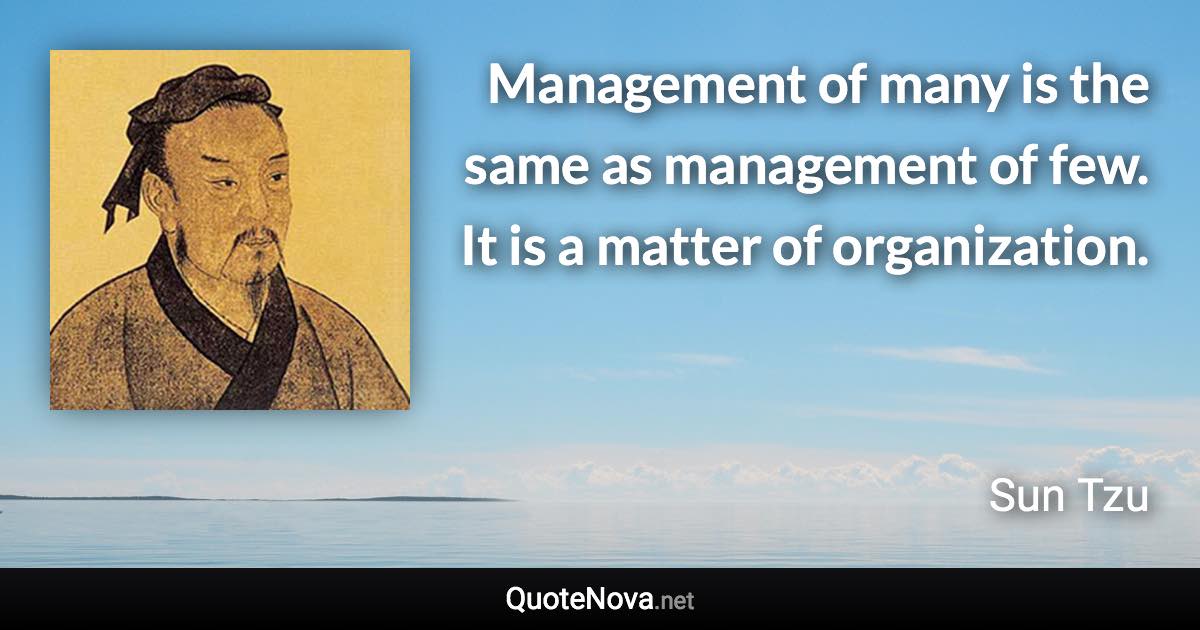 Management of many is the same as management of few. It is a matter of organization. - Sun Tzu quote