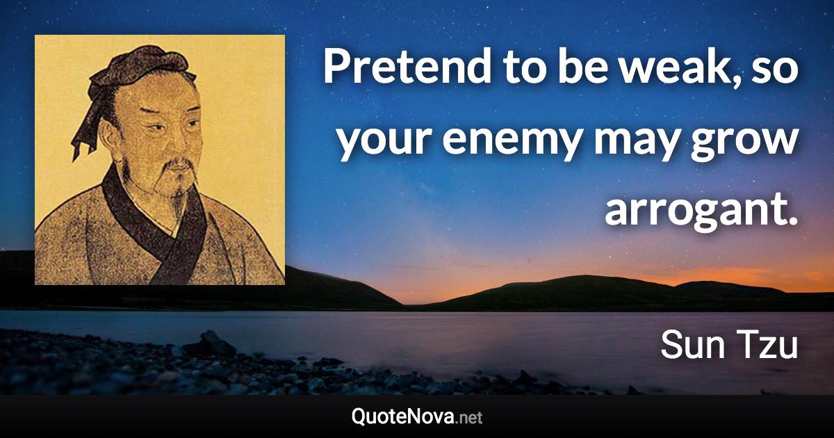 Pretend to be weak, so your enemy may grow arrogant. - Sun Tzu quote