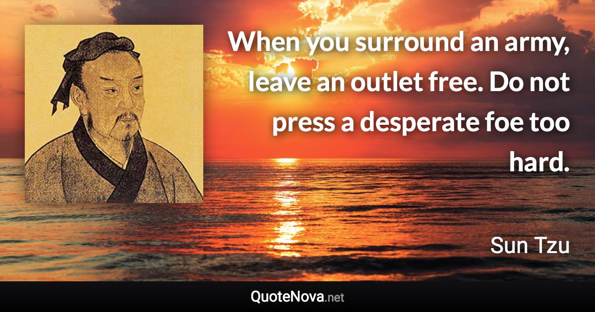 When you surround an army, leave an outlet free. Do not press a desperate foe too hard. - Sun Tzu quote