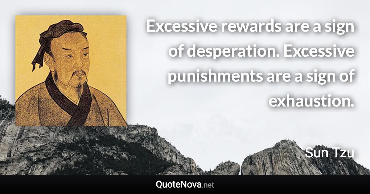 Excessive rewards are a sign of desperation. Excessive punishments are a sign of exhaustion. - Sun Tzu quote