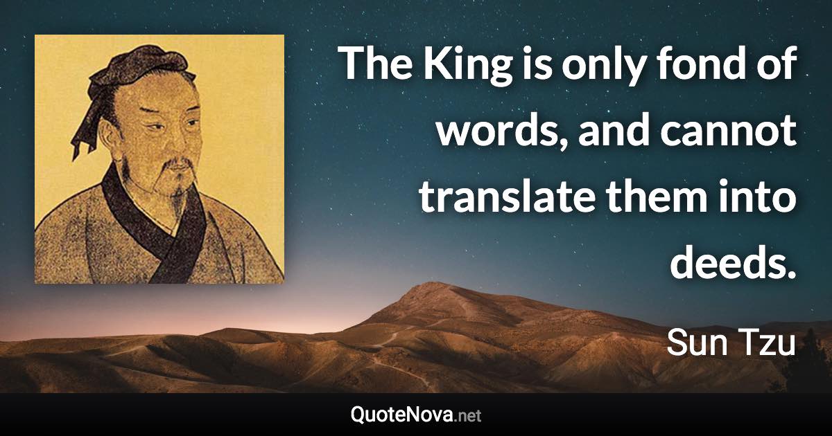 The King is only fond of words, and cannot translate them into deeds. - Sun Tzu quote