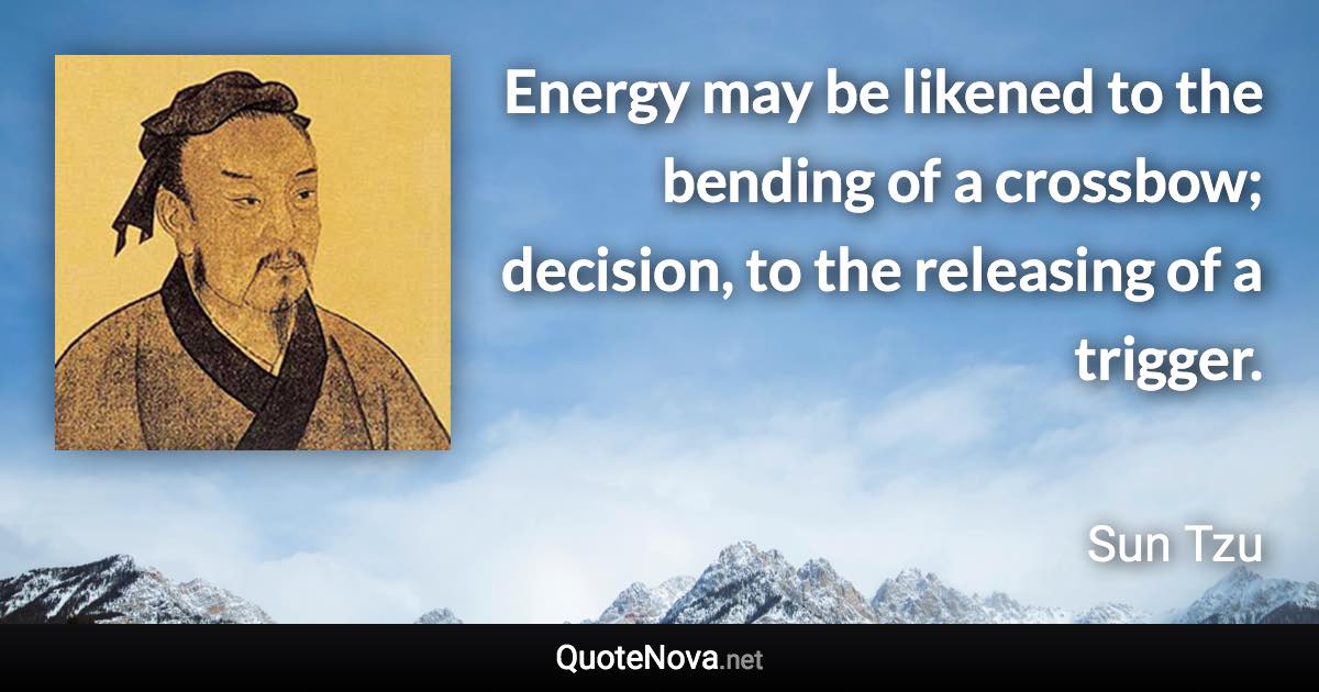 Energy may be likened to the bending of a crossbow; decision, to the releasing of a trigger. - Sun Tzu quote