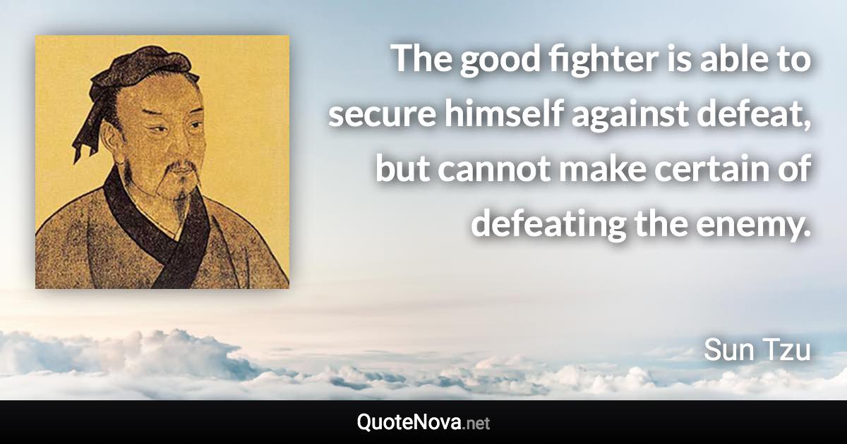 The good fighter is able to secure himself against defeat, but cannot make certain of defeating the enemy. - Sun Tzu quote