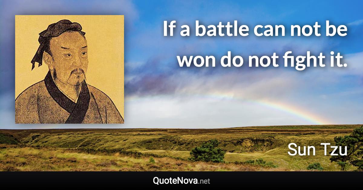 If a battle can not be won do not fight it. - Sun Tzu quote