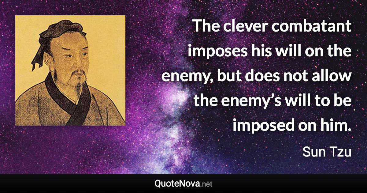 The clever combatant imposes his will on the enemy, but does not allow the enemy’s will to be imposed on him. - Sun Tzu quote