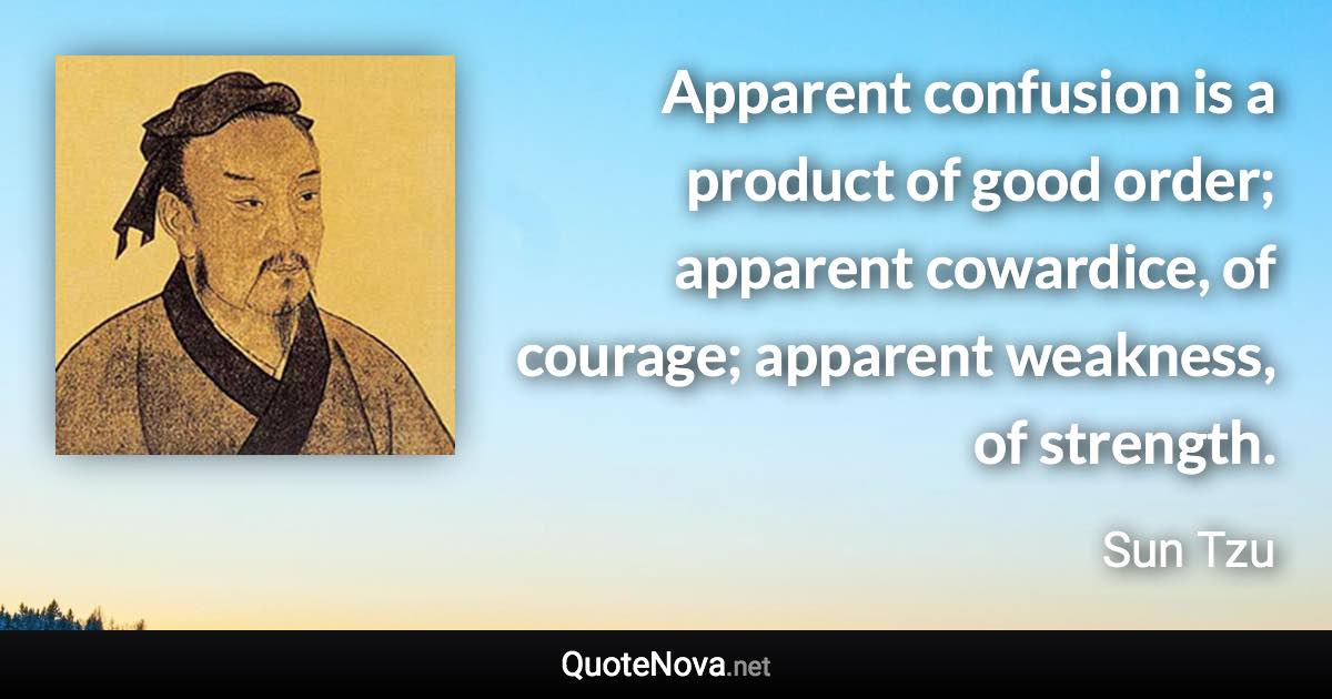 Apparent confusion is a product of good order; apparent cowardice, of courage; apparent weakness, of strength. - Sun Tzu quote