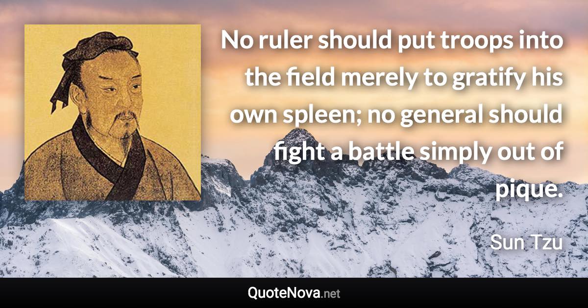 No ruler should put troops into the field merely to gratify his own spleen; no general should fight a battle simply out of pique. - Sun Tzu quote