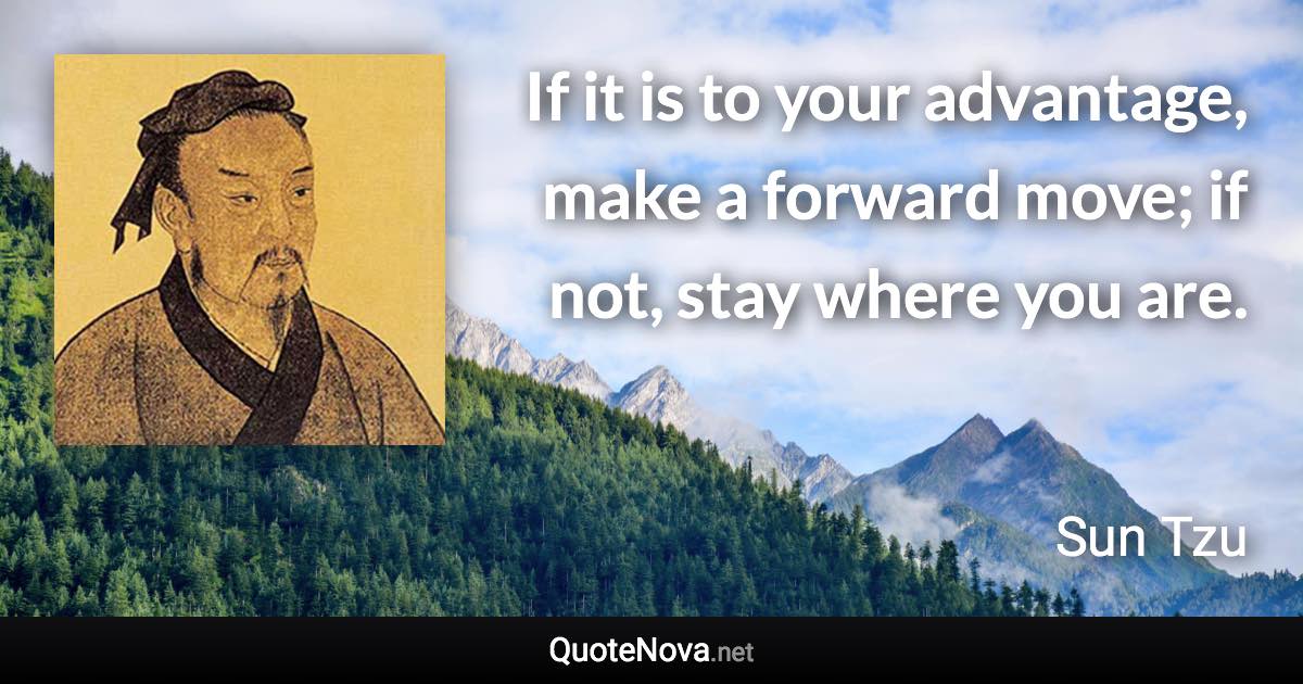 If it is to your advantage, make a forward move; if not, stay where you are. - Sun Tzu quote