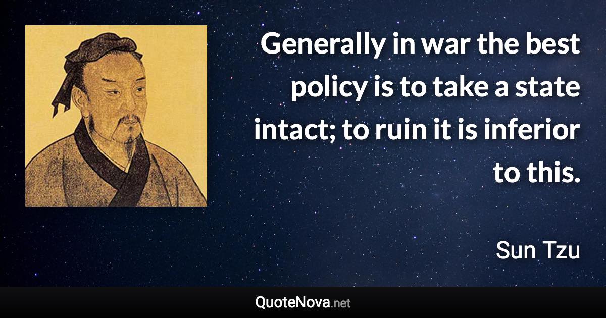 Generally in war the best policy is to take a state intact; to ruin it is inferior to this. - Sun Tzu quote