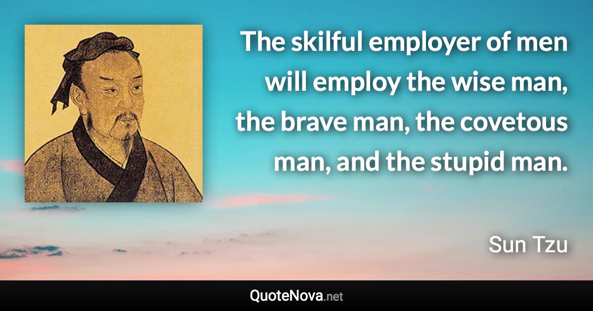 The skilful employer of men will employ the wise man, the brave man, the covetous man, and the stupid man. - Sun Tzu quote