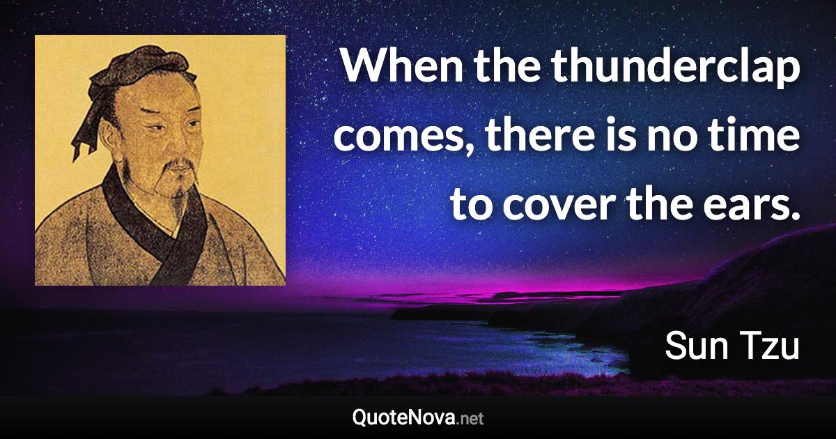 When the thunderclap comes, there is no time to cover the ears. - Sun Tzu quote