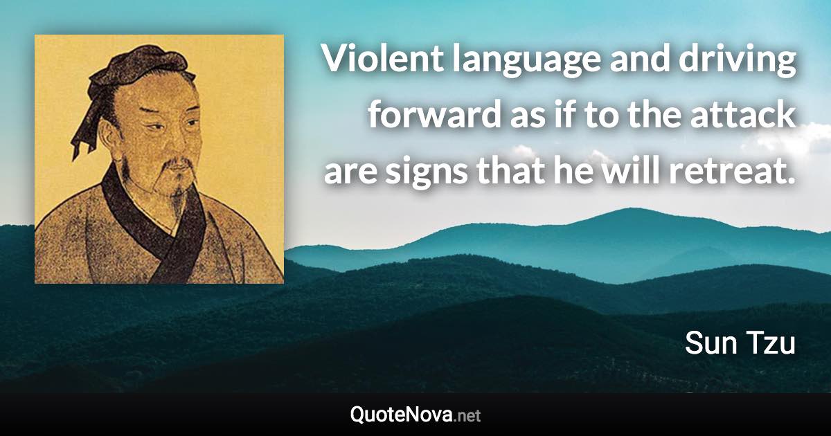 Violent language and driving forward as if to the attack are signs that he will retreat. - Sun Tzu quote