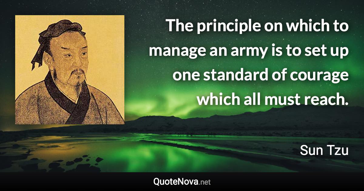 The principle on which to manage an army is to set up one standard of courage which all must reach. - Sun Tzu quote