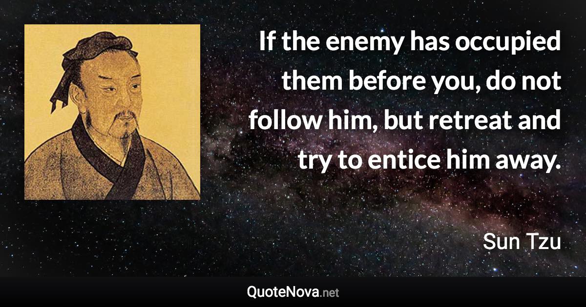 If the enemy has occupied them before you, do not follow him, but retreat and try to entice him away. - Sun Tzu quote