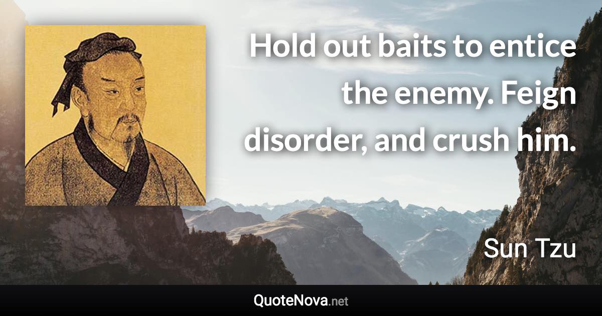 Hold out baits to entice the enemy. Feign disorder, and crush him. - Sun Tzu quote