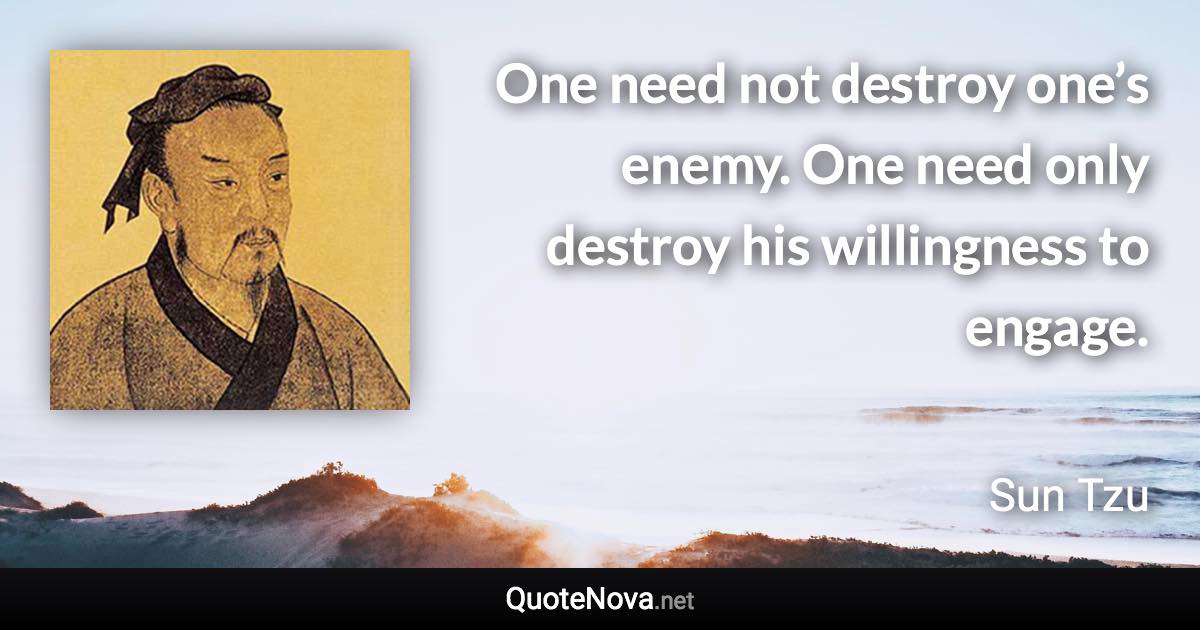 One need not destroy one’s enemy. One need only destroy his willingness to engage. - Sun Tzu quote