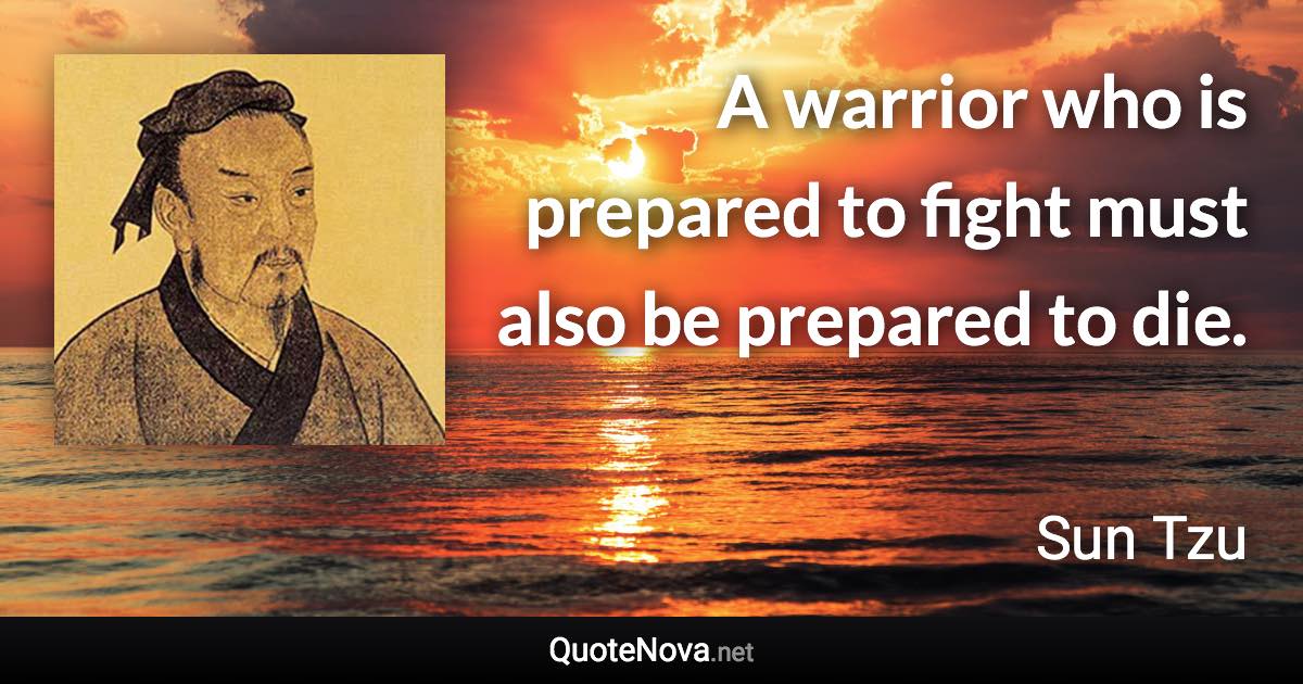 A warrior who is prepared to fight must also be prepared to die. - Sun Tzu quote