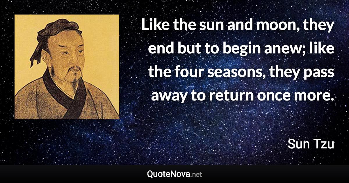 Like the sun and moon, they end but to begin anew; like the four seasons, they pass away to return once more. - Sun Tzu quote