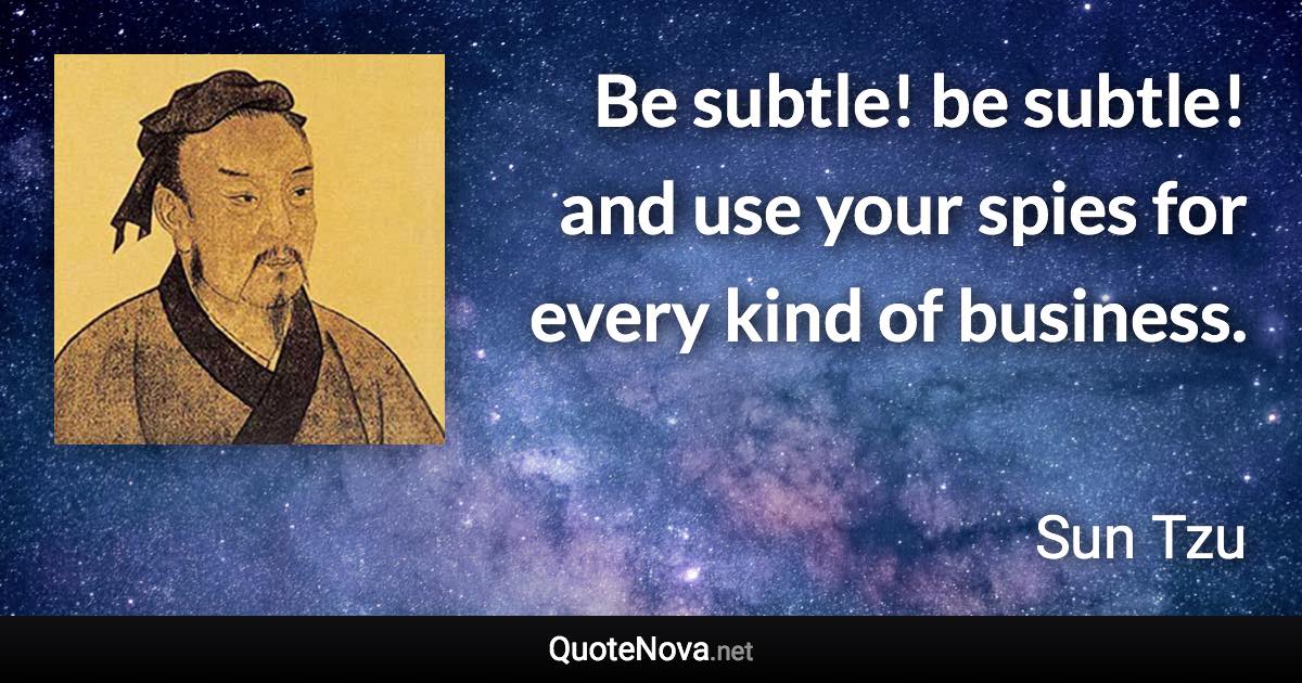 Be subtle! be subtle! and use your spies for every kind of business. - Sun Tzu quote