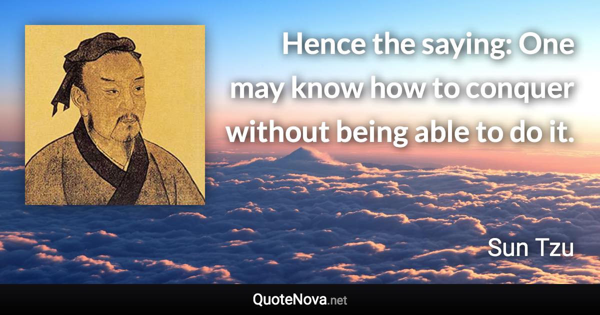 Hence the saying: One may know how to conquer without being able to do it. - Sun Tzu quote