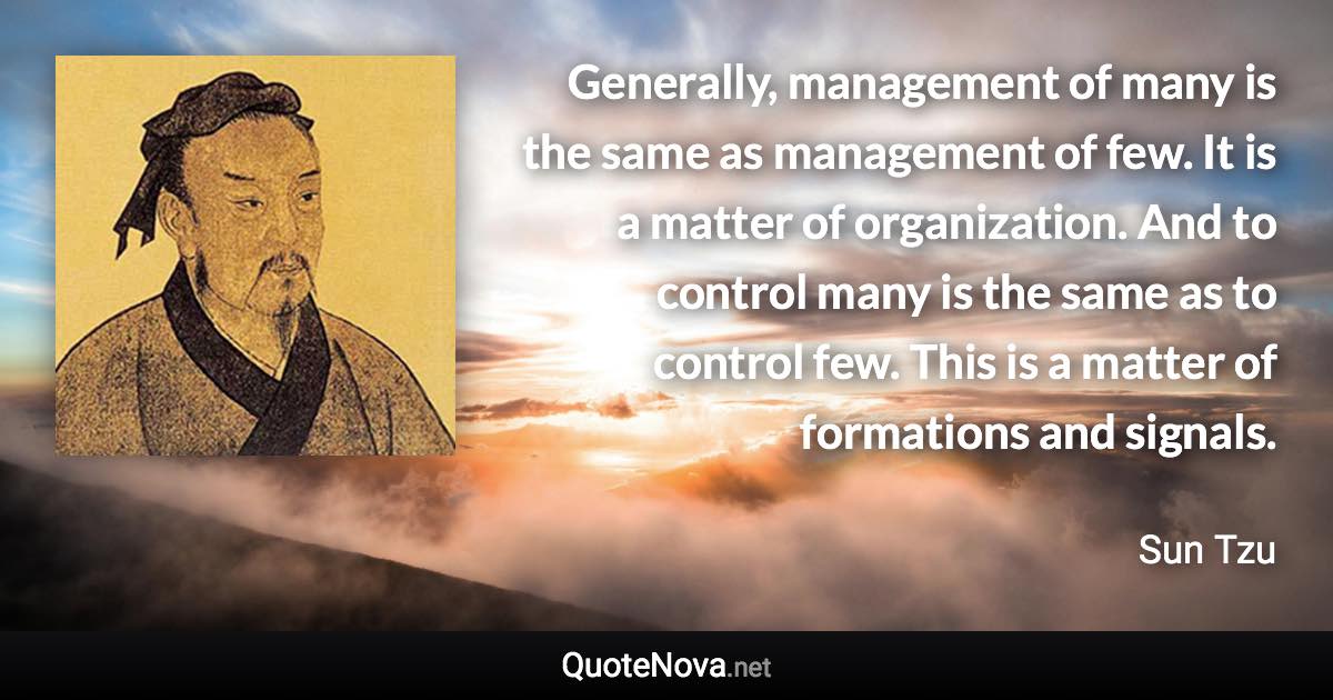 Generally, management of many is the same as management of few. It is a matter of organization. And to control many is the same as to control few. This is a matter of formations and signals. - Sun Tzu quote