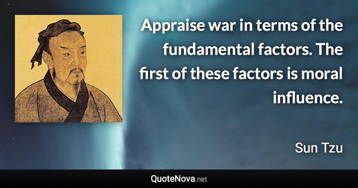 Appraise war in terms of the fundamental factors. The first of these factors is moral influence. - Sun Tzu quote