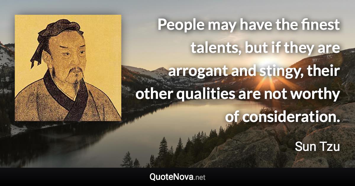 People may have the finest talents, but if they are arrogant and stingy, their other qualities are not worthy of consideration. - Sun Tzu quote