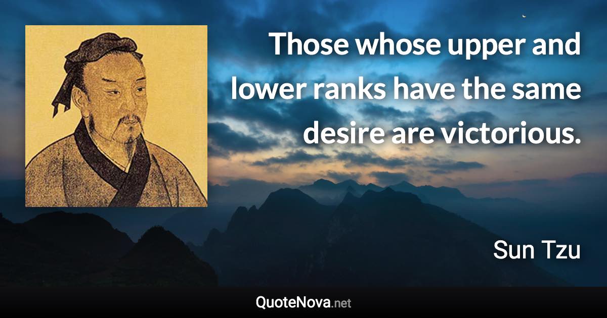 Those whose upper and lower ranks have the same desire are victorious. - Sun Tzu quote