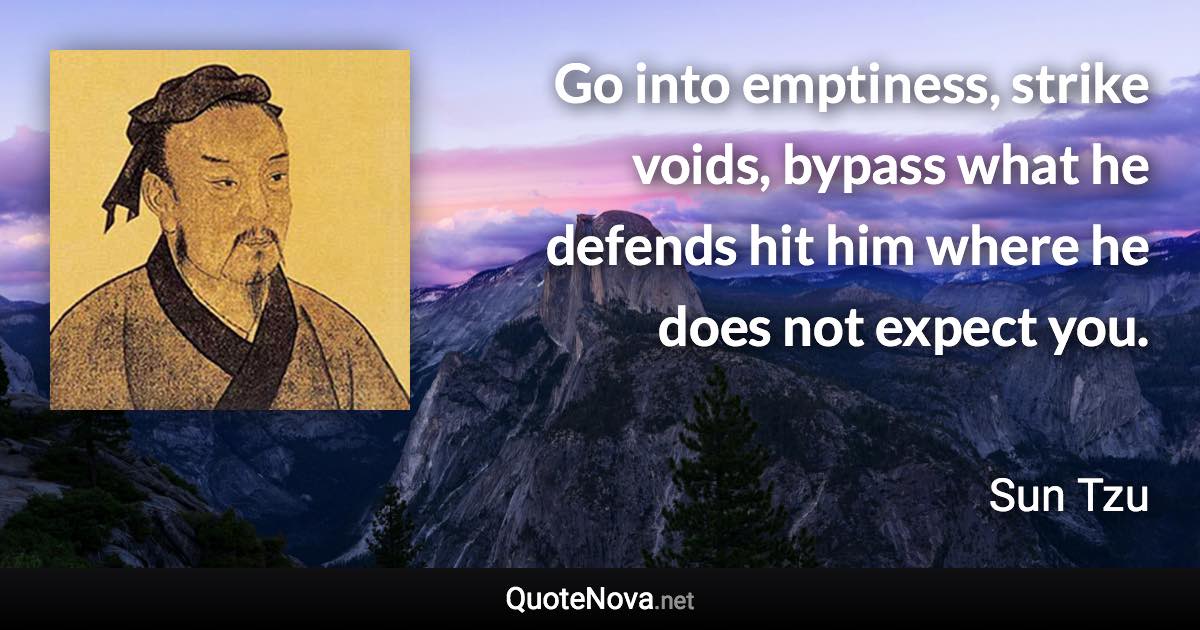 Go into emptiness, strike voids, bypass what he defends hit him where he does not expect you. - Sun Tzu quote