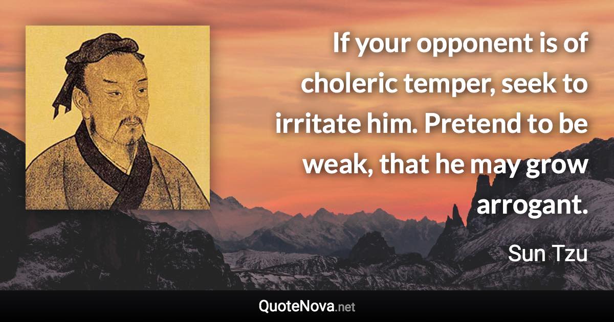 If your opponent is of choleric temper, seek to irritate him. Pretend to be weak, that he may grow arrogant. - Sun Tzu quote