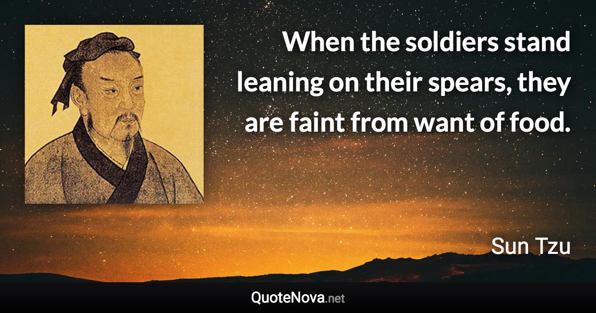 When the soldiers stand leaning on their spears, they are faint from want of food. - Sun Tzu quote