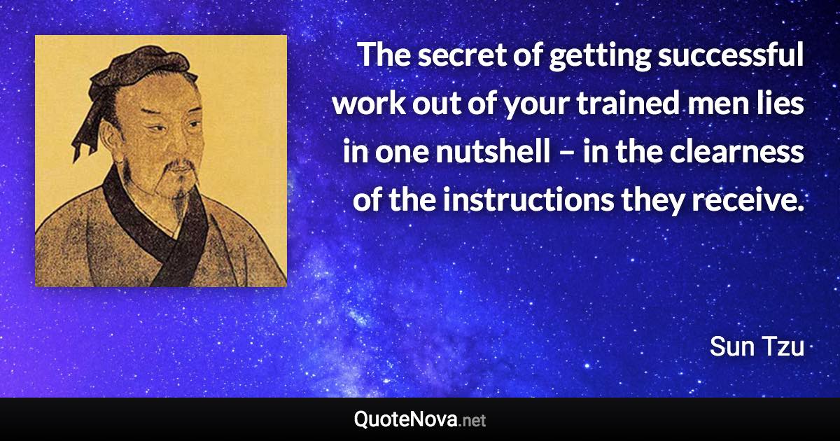 The secret of getting successful work out of your trained men lies in one nutshell – in the clearness of the instructions they receive. - Sun Tzu quote