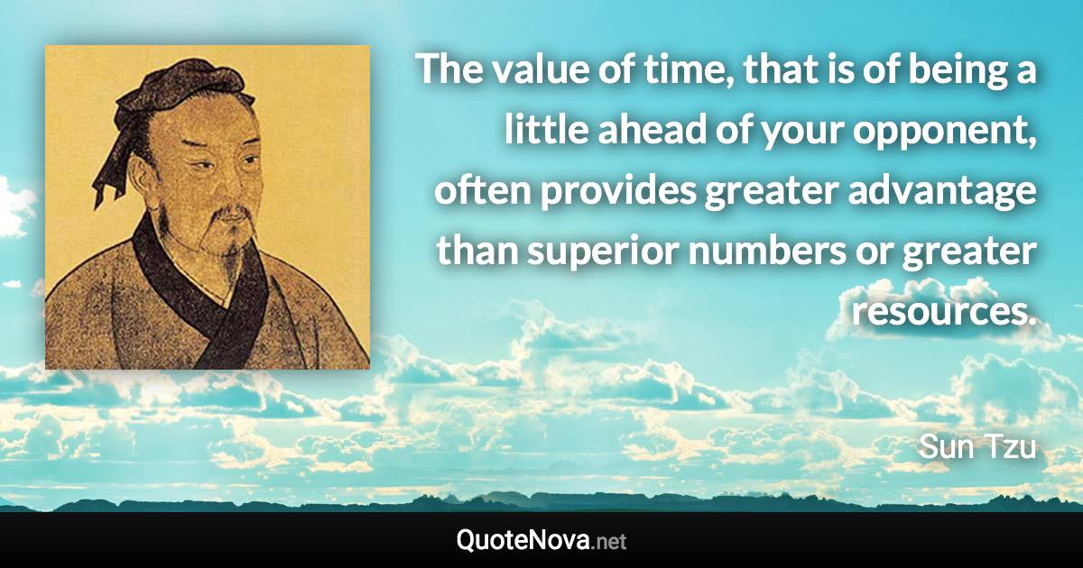 The value of time, that is of being a little ahead of your opponent, often provides greater advantage than superior numbers or greater resources. - Sun Tzu quote