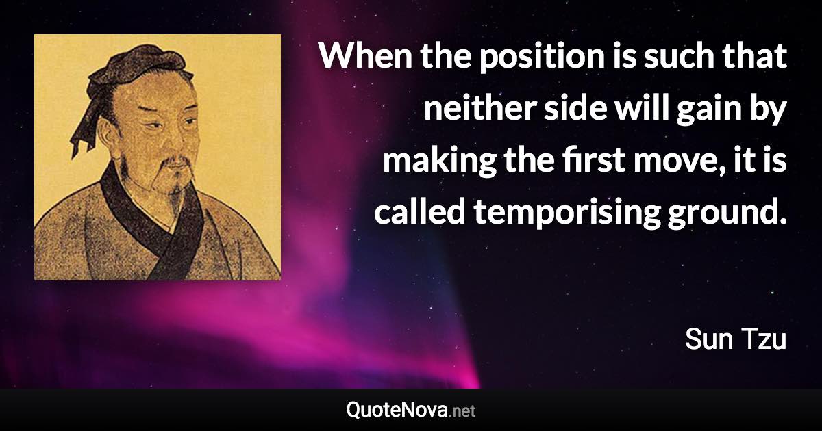 When the position is such that neither side will gain by making the first move, it is called temporising ground. - Sun Tzu quote