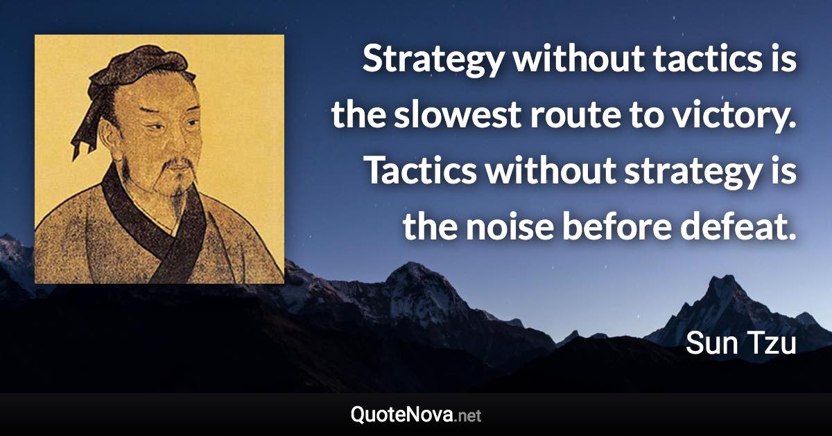 Strategy without tactics is the slowest route to victory. Tactics without strategy is the noise before defeat. - Sun Tzu quote