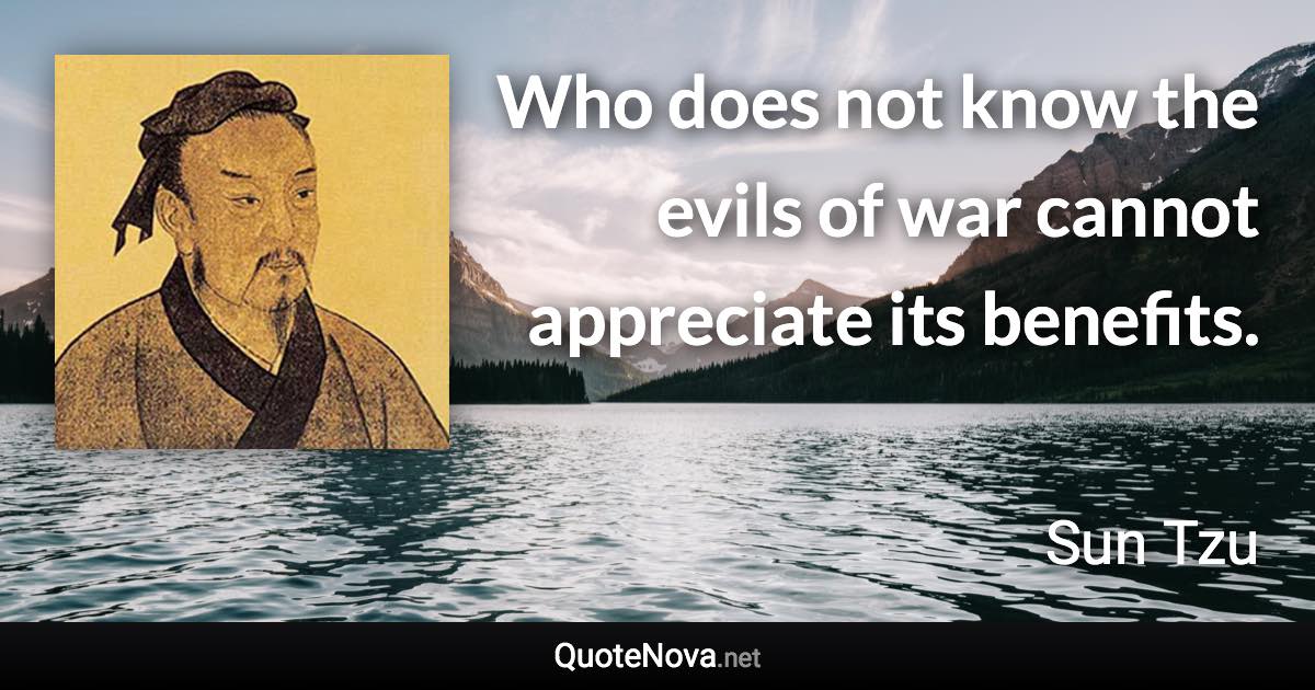 Who does not know the evils of war cannot appreciate its benefits. - Sun Tzu quote