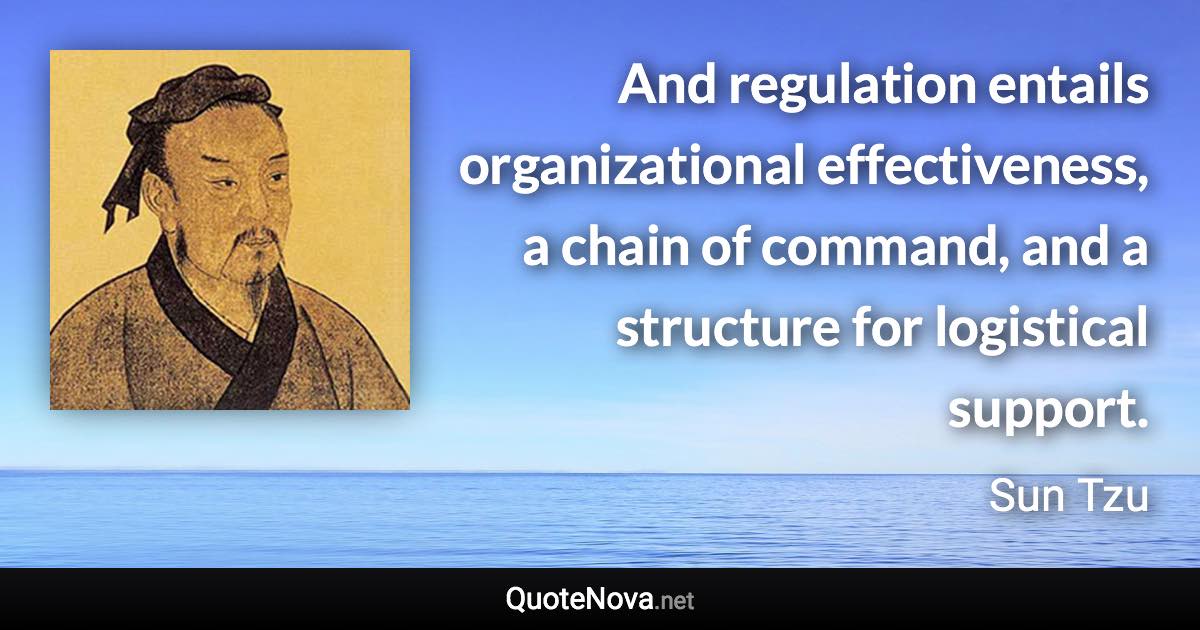 And regulation entails organizational effectiveness, a chain of command, and a structure for logistical support. - Sun Tzu quote