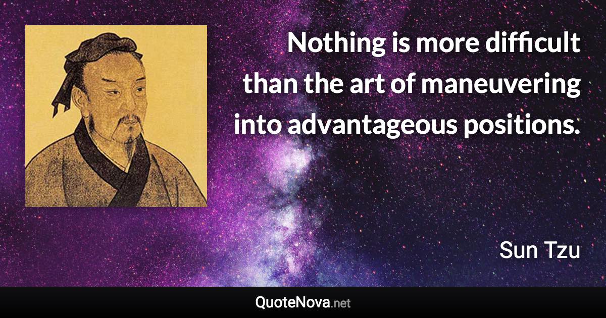 Nothing is more difficult than the art of maneuvering into advantageous positions. - Sun Tzu quote