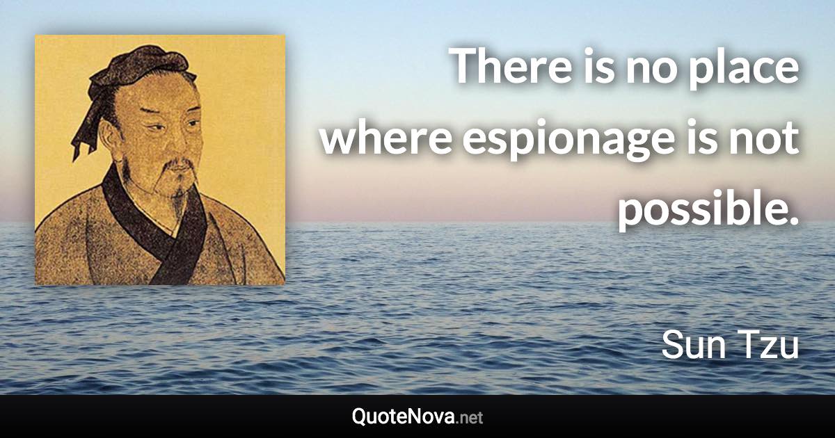 There is no place where espionage is not possible. - Sun Tzu quote