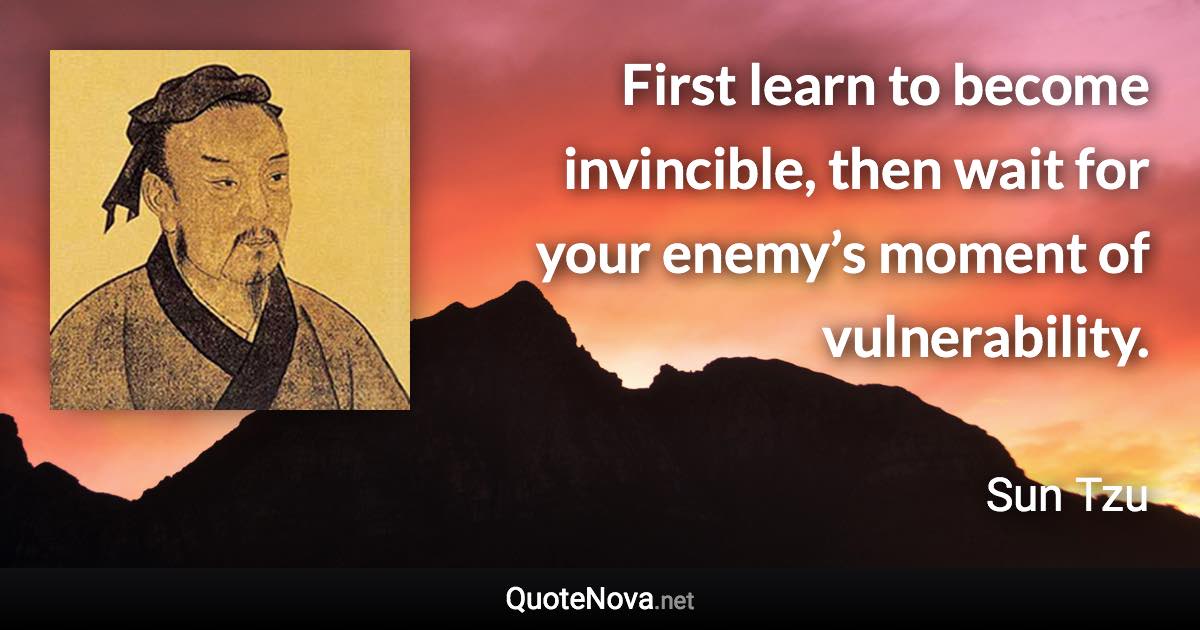 First learn to become invincible, then wait for your enemy’s moment of vulnerability. - Sun Tzu quote