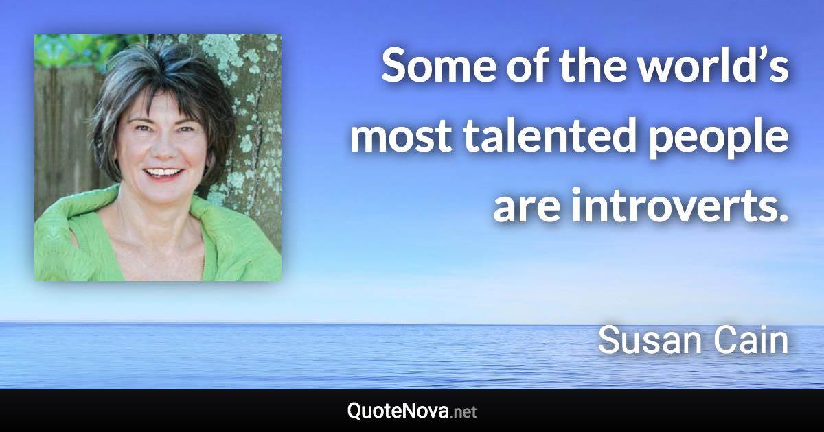 Some of the world’s most talented people are introverts. - Susan Cain quote