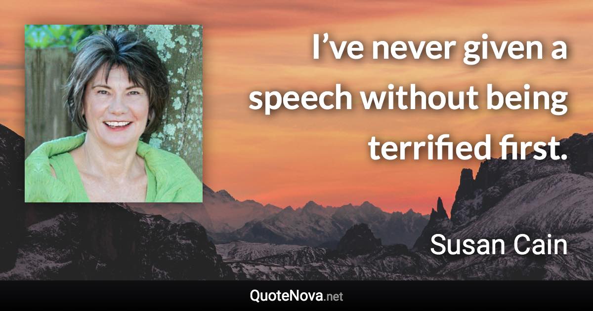 I’ve never given a speech without being terrified first. - Susan Cain quote