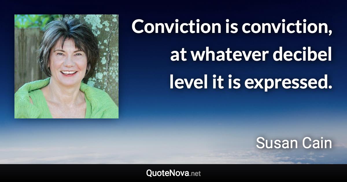 Conviction is conviction, at whatever decibel level it is expressed. - Susan Cain quote